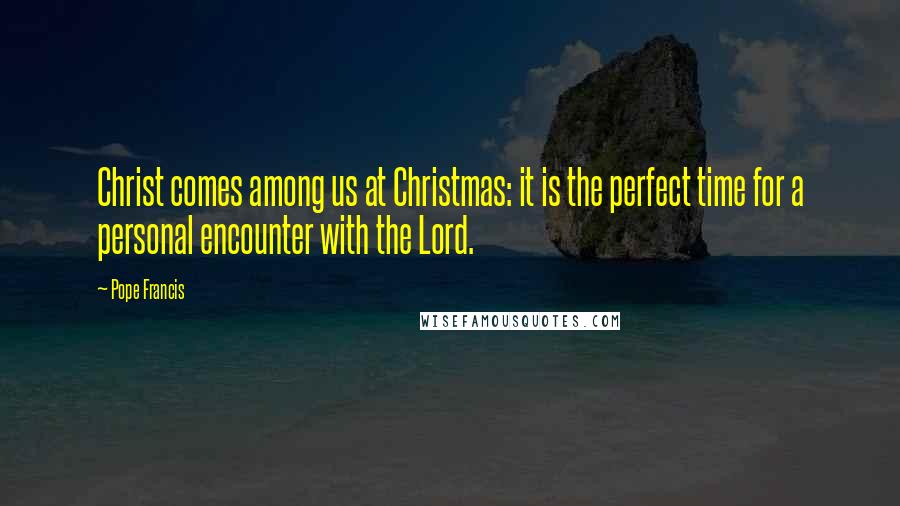 Pope Francis Quotes: Christ comes among us at Christmas: it is the perfect time for a personal encounter with the Lord.