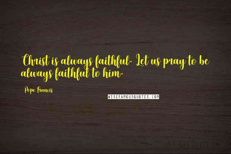 Pope Francis Quotes: Christ is always faithful. Let us pray to be always faithful to him.