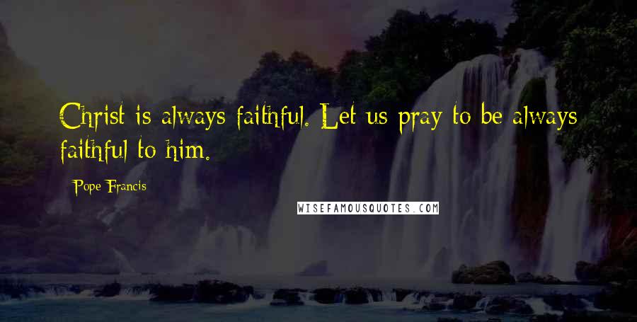 Pope Francis Quotes: Christ is always faithful. Let us pray to be always faithful to him.