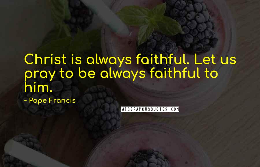 Pope Francis Quotes: Christ is always faithful. Let us pray to be always faithful to him.