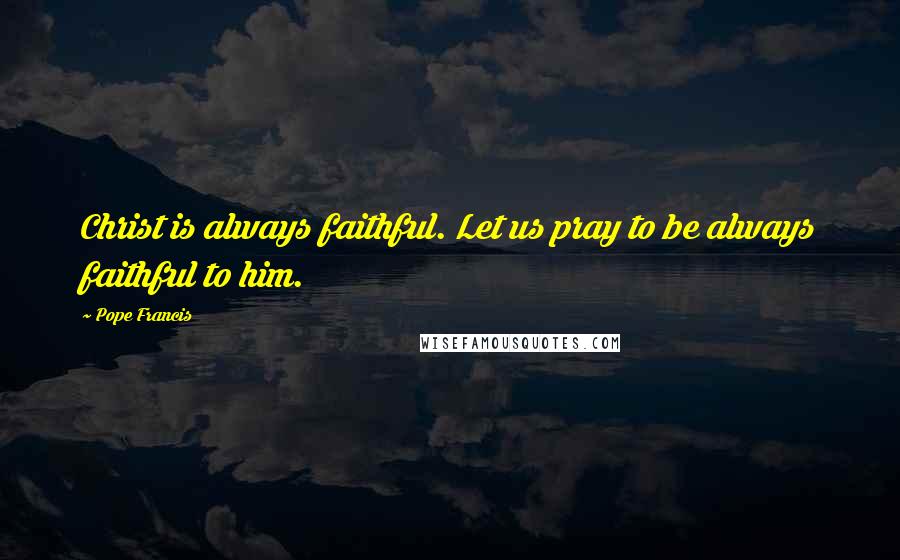 Pope Francis Quotes: Christ is always faithful. Let us pray to be always faithful to him.