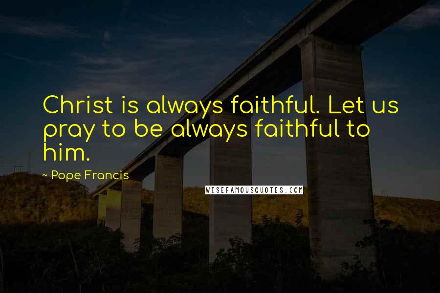 Pope Francis Quotes: Christ is always faithful. Let us pray to be always faithful to him.