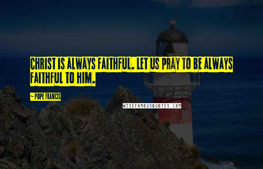 Pope Francis Quotes: Christ is always faithful. Let us pray to be always faithful to him.