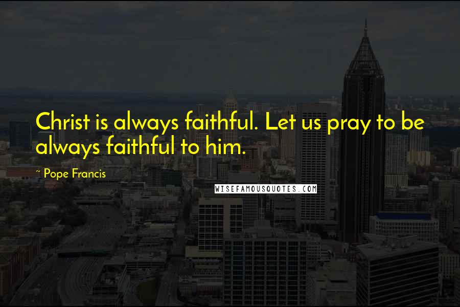 Pope Francis Quotes: Christ is always faithful. Let us pray to be always faithful to him.