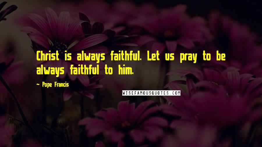 Pope Francis Quotes: Christ is always faithful. Let us pray to be always faithful to him.