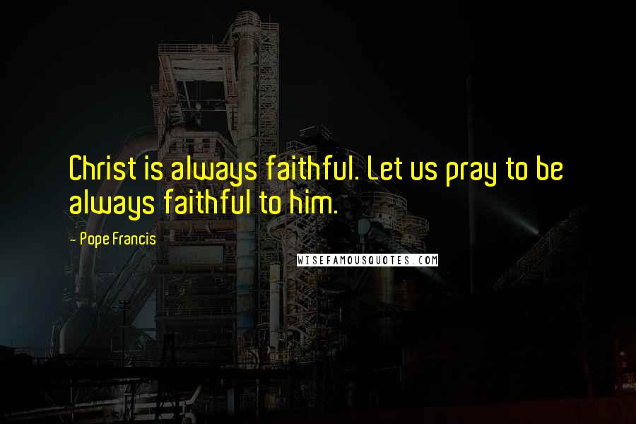 Pope Francis Quotes: Christ is always faithful. Let us pray to be always faithful to him.