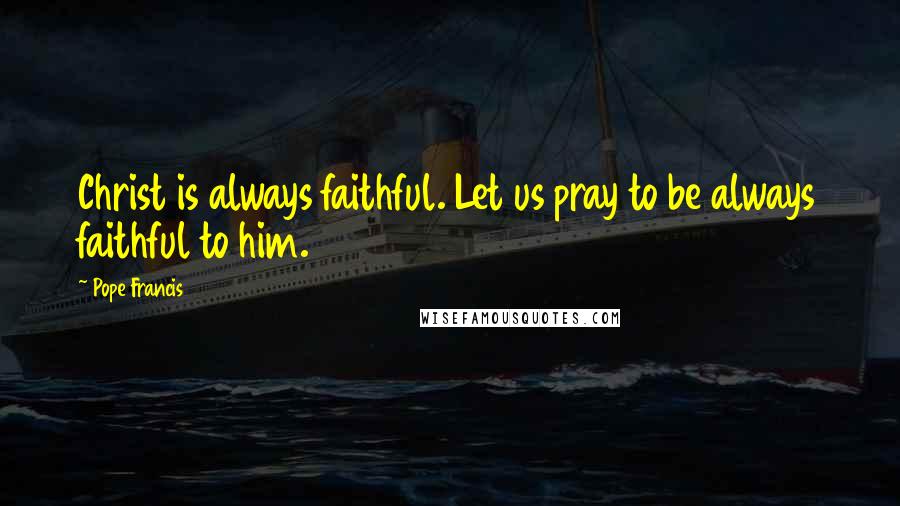 Pope Francis Quotes: Christ is always faithful. Let us pray to be always faithful to him.