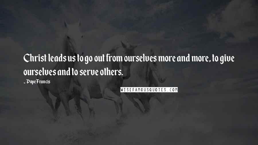Pope Francis Quotes: Christ leads us to go out from ourselves more and more, to give ourselves and to serve others.