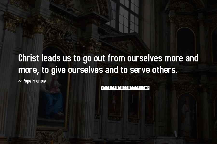 Pope Francis Quotes: Christ leads us to go out from ourselves more and more, to give ourselves and to serve others.