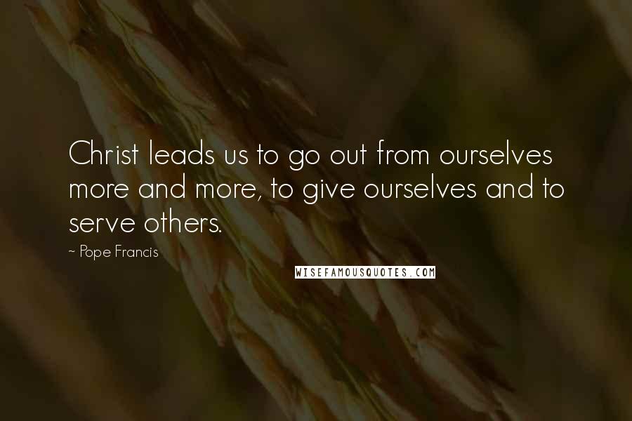 Pope Francis Quotes: Christ leads us to go out from ourselves more and more, to give ourselves and to serve others.