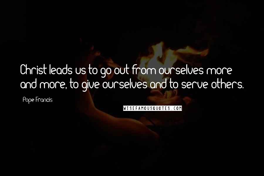 Pope Francis Quotes: Christ leads us to go out from ourselves more and more, to give ourselves and to serve others.