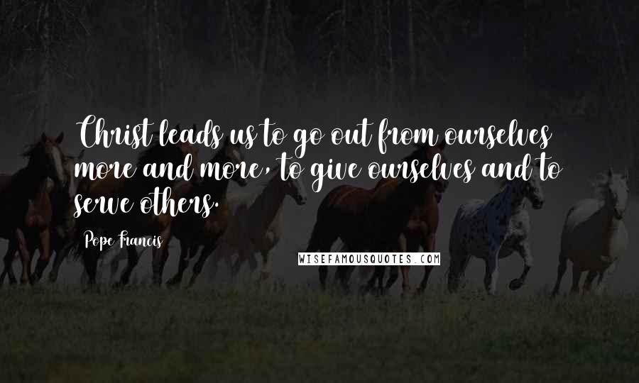 Pope Francis Quotes: Christ leads us to go out from ourselves more and more, to give ourselves and to serve others.