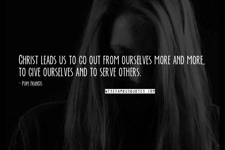 Pope Francis Quotes: Christ leads us to go out from ourselves more and more, to give ourselves and to serve others.