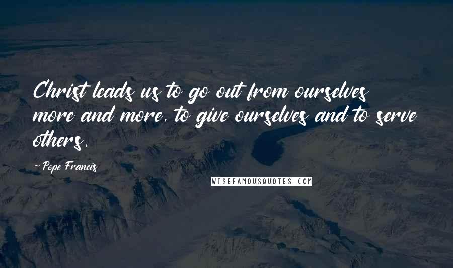 Pope Francis Quotes: Christ leads us to go out from ourselves more and more, to give ourselves and to serve others.