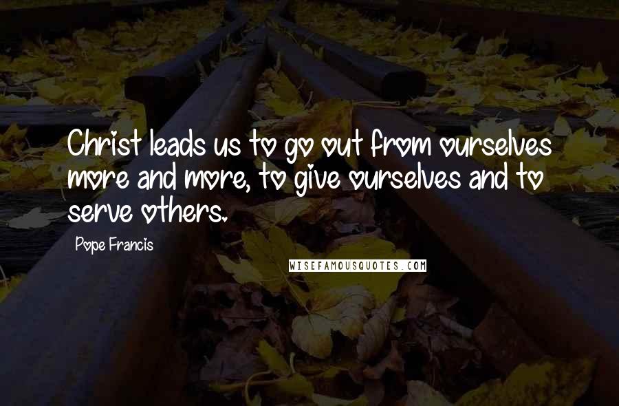 Pope Francis Quotes: Christ leads us to go out from ourselves more and more, to give ourselves and to serve others.