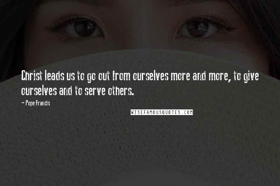 Pope Francis Quotes: Christ leads us to go out from ourselves more and more, to give ourselves and to serve others.