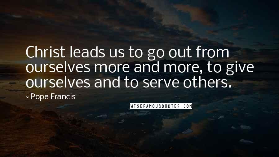 Pope Francis Quotes: Christ leads us to go out from ourselves more and more, to give ourselves and to serve others.