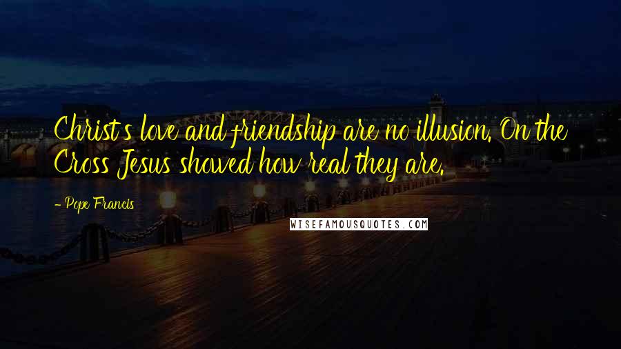 Pope Francis Quotes: Christ's love and friendship are no illusion. On the Cross Jesus showed how real they are.