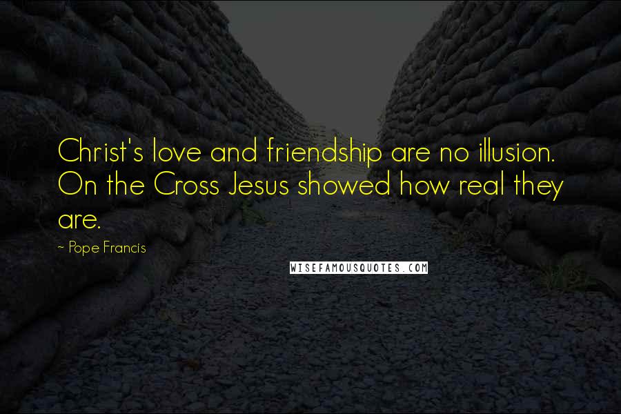 Pope Francis Quotes: Christ's love and friendship are no illusion. On the Cross Jesus showed how real they are.