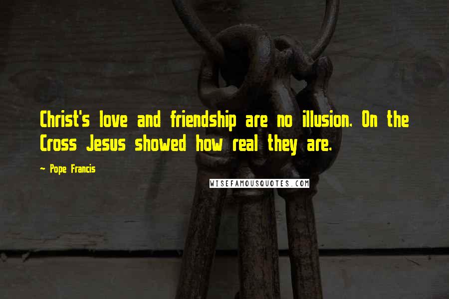 Pope Francis Quotes: Christ's love and friendship are no illusion. On the Cross Jesus showed how real they are.