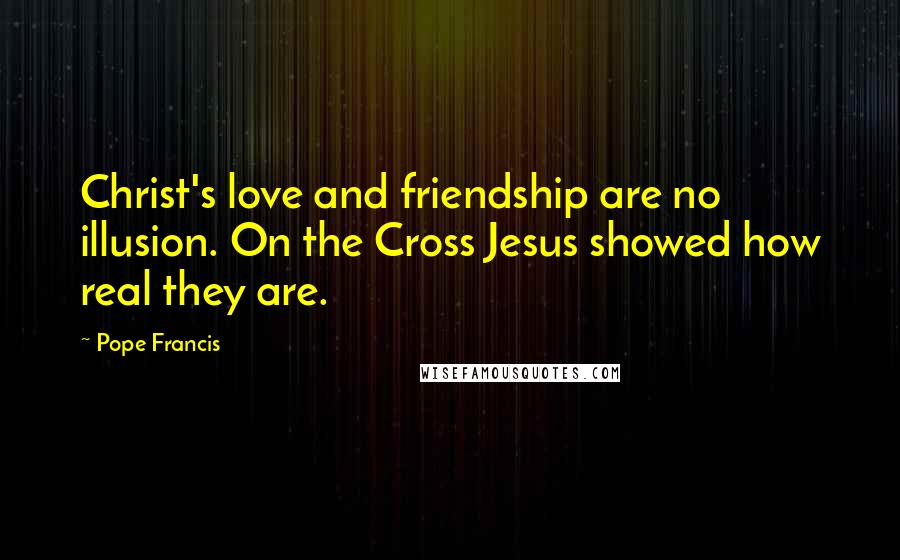 Pope Francis Quotes: Christ's love and friendship are no illusion. On the Cross Jesus showed how real they are.