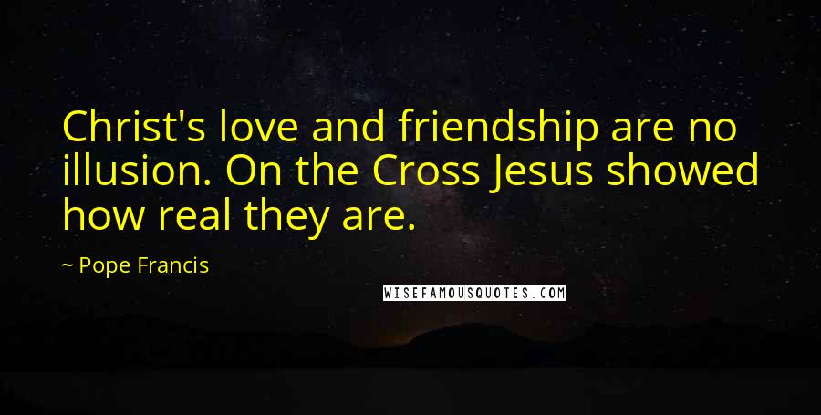 Pope Francis Quotes: Christ's love and friendship are no illusion. On the Cross Jesus showed how real they are.