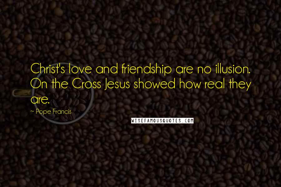 Pope Francis Quotes: Christ's love and friendship are no illusion. On the Cross Jesus showed how real they are.