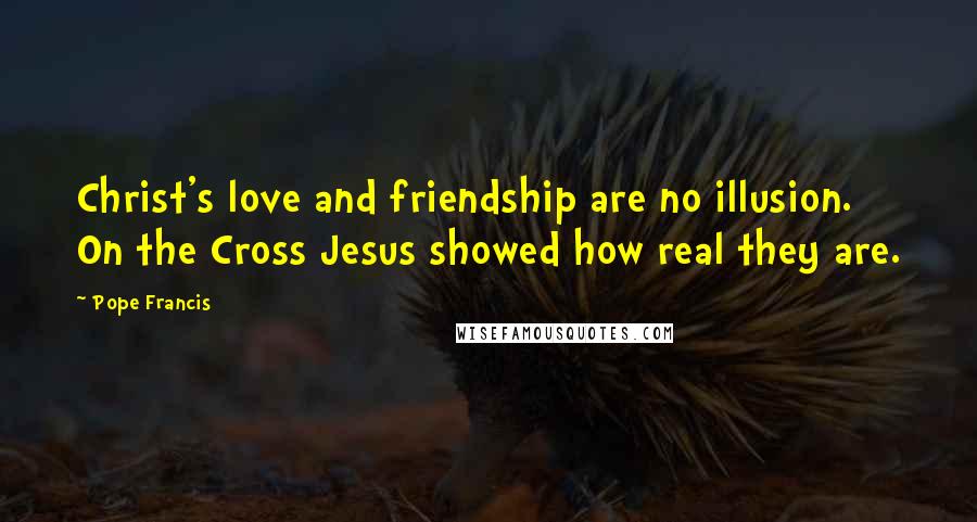 Pope Francis Quotes: Christ's love and friendship are no illusion. On the Cross Jesus showed how real they are.