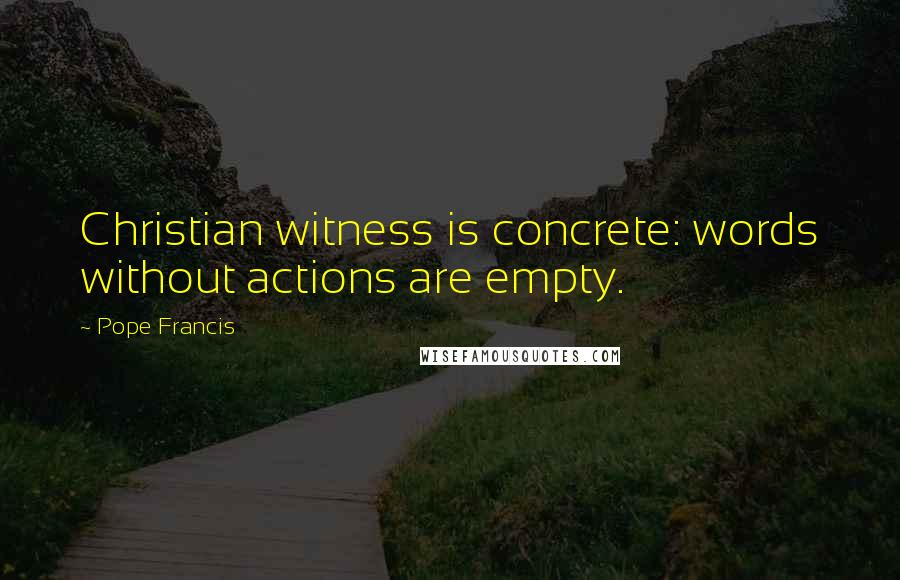 Pope Francis Quotes: Christian witness is concrete: words without actions are empty.