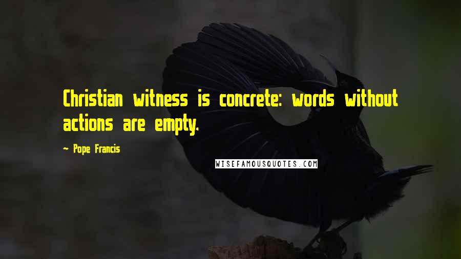 Pope Francis Quotes: Christian witness is concrete: words without actions are empty.