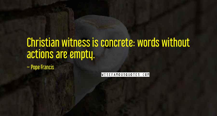 Pope Francis Quotes: Christian witness is concrete: words without actions are empty.