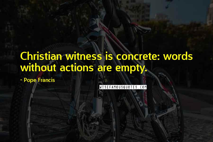 Pope Francis Quotes: Christian witness is concrete: words without actions are empty.