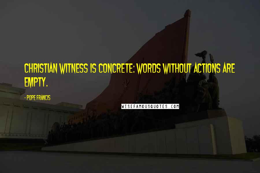 Pope Francis Quotes: Christian witness is concrete: words without actions are empty.