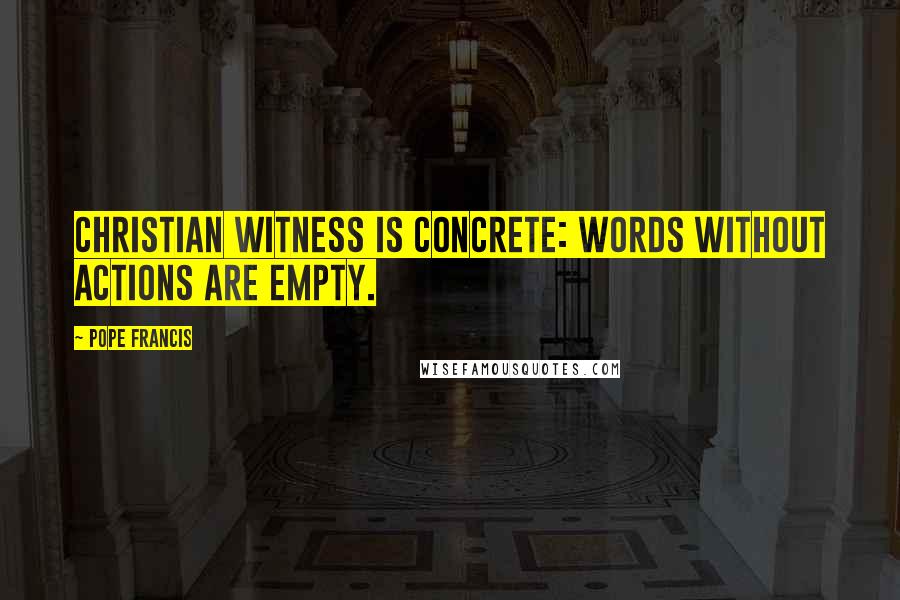 Pope Francis Quotes: Christian witness is concrete: words without actions are empty.