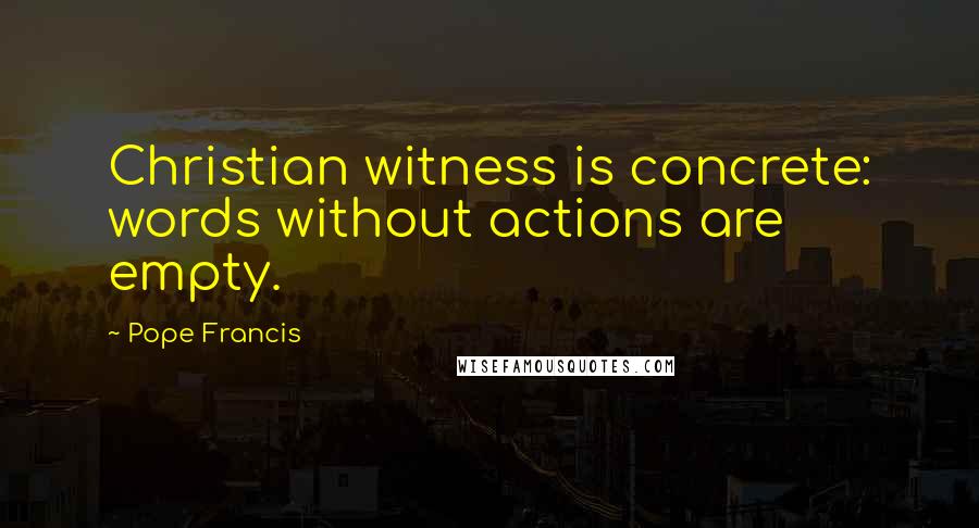 Pope Francis Quotes: Christian witness is concrete: words without actions are empty.