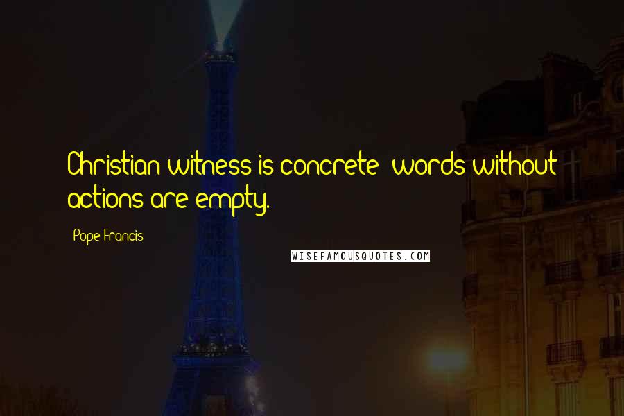 Pope Francis Quotes: Christian witness is concrete: words without actions are empty.