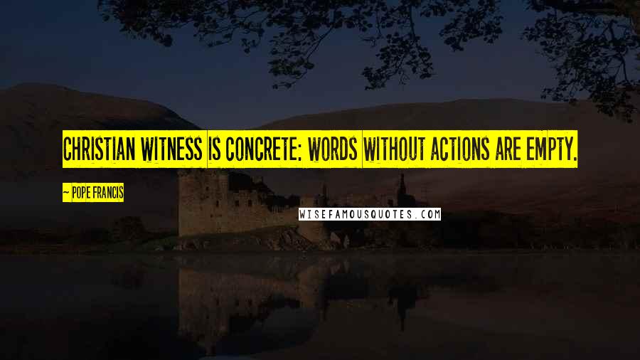 Pope Francis Quotes: Christian witness is concrete: words without actions are empty.