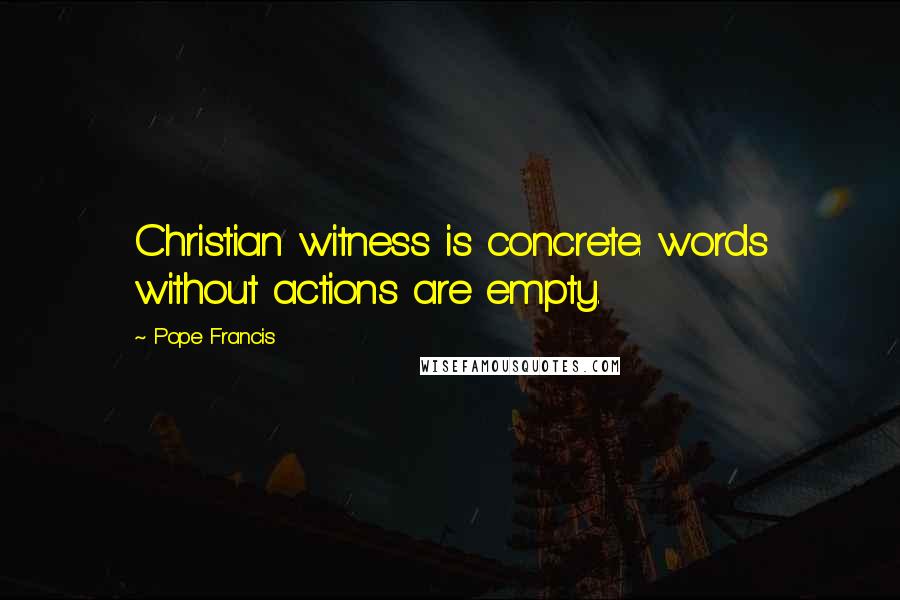 Pope Francis Quotes: Christian witness is concrete: words without actions are empty.