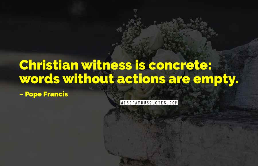 Pope Francis Quotes: Christian witness is concrete: words without actions are empty.