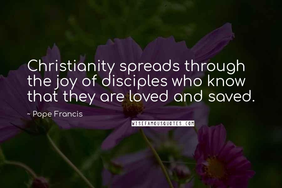 Pope Francis Quotes: Christianity spreads through the joy of disciples who know that they are loved and saved.