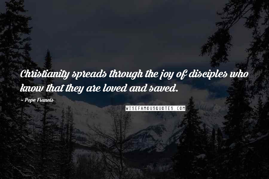 Pope Francis Quotes: Christianity spreads through the joy of disciples who know that they are loved and saved.