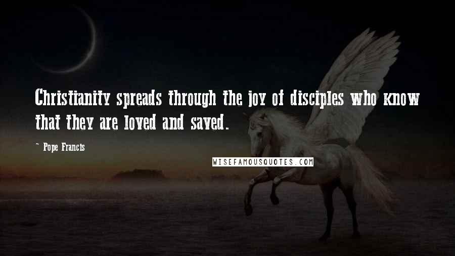 Pope Francis Quotes: Christianity spreads through the joy of disciples who know that they are loved and saved.