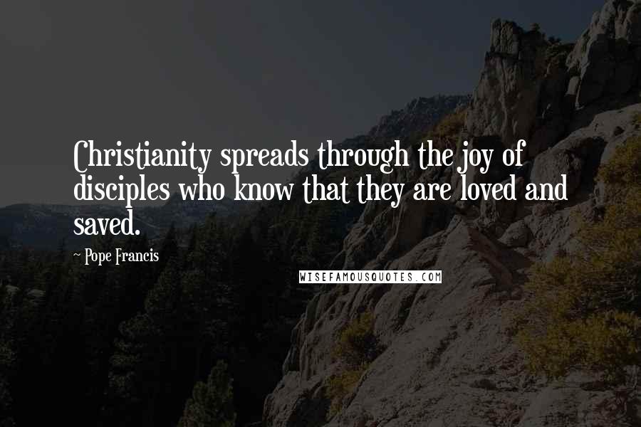 Pope Francis Quotes: Christianity spreads through the joy of disciples who know that they are loved and saved.