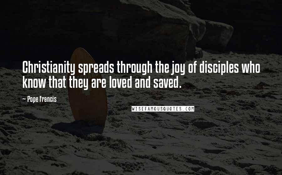 Pope Francis Quotes: Christianity spreads through the joy of disciples who know that they are loved and saved.