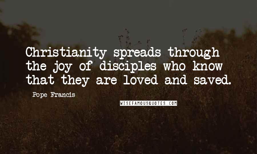 Pope Francis Quotes: Christianity spreads through the joy of disciples who know that they are loved and saved.