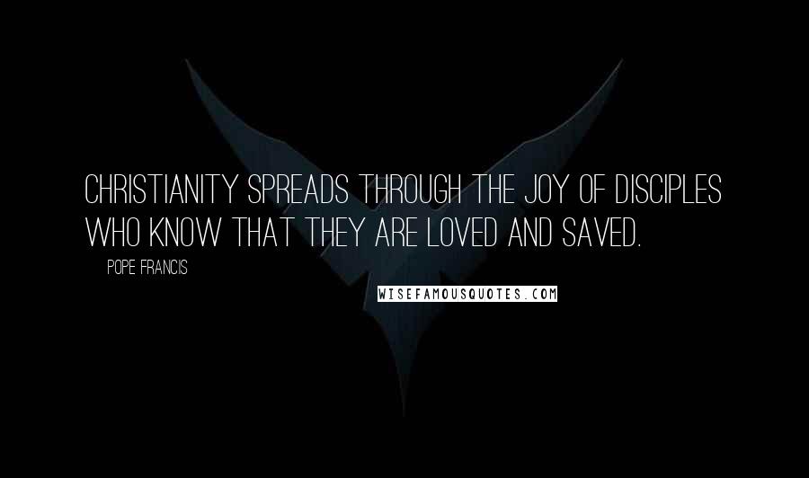 Pope Francis Quotes: Christianity spreads through the joy of disciples who know that they are loved and saved.