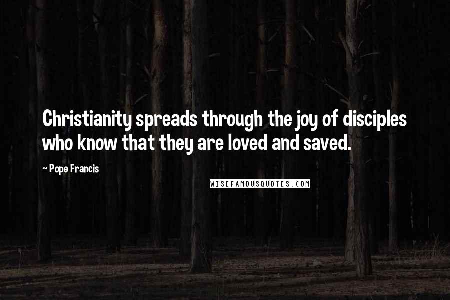 Pope Francis Quotes: Christianity spreads through the joy of disciples who know that they are loved and saved.