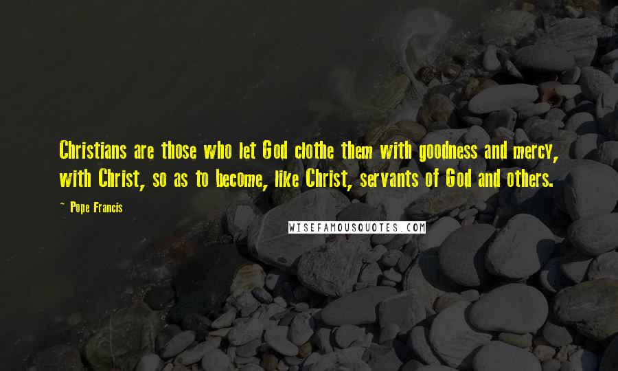 Pope Francis Quotes: Christians are those who let God clothe them with goodness and mercy, with Christ, so as to become, like Christ, servants of God and others.