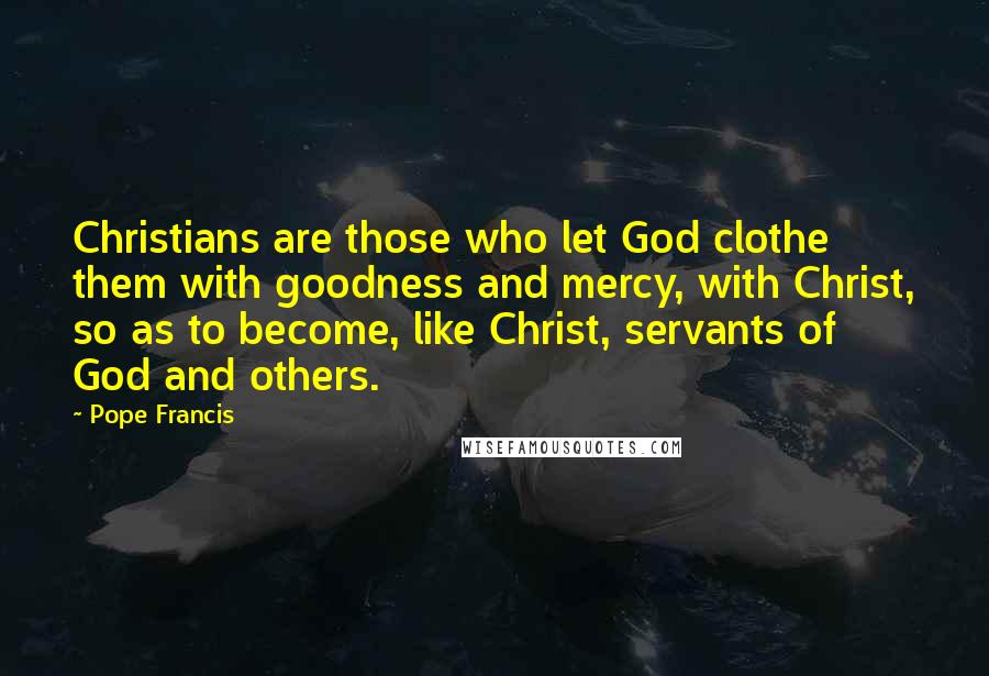 Pope Francis Quotes: Christians are those who let God clothe them with goodness and mercy, with Christ, so as to become, like Christ, servants of God and others.