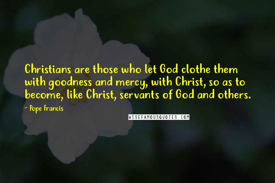 Pope Francis Quotes: Christians are those who let God clothe them with goodness and mercy, with Christ, so as to become, like Christ, servants of God and others.
